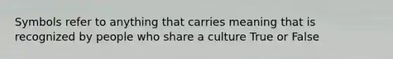 Symbols refer to anything that carries meaning that is recognized by people who share a culture True or False