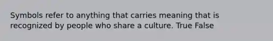 Symbols refer to anything that carries meaning that is recognized by people who share a culture. True False