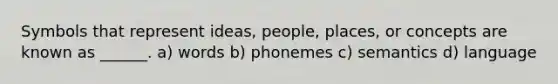 Symbols that represent ideas, people, places, or concepts are known as ______. a) words b) phonemes c) semantics d) language