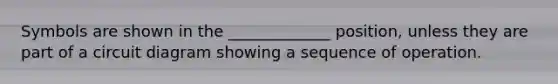 Symbols are shown in the _____________ position, unless they are part of a circuit diagram showing a sequence of operation.