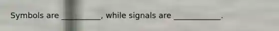 Symbols are __________, while signals are ____________.