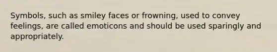 Symbols, such as smiley faces or frowning, used to convey feelings, are called emoticons and should be used sparingly and appropriately.