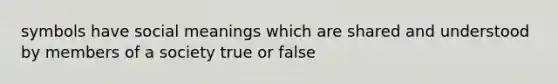 symbols have social meanings which are shared and understood by members of a society true or false