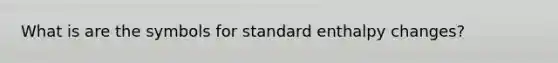 What is are the symbols for standard enthalpy changes?