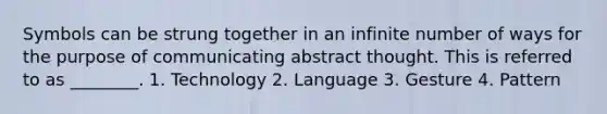 Symbols can be strung together in an infinite number of ways for the purpose of communicating abstract thought. This is referred to as ________. 1. Technology 2. Language 3. Gesture 4. Pattern