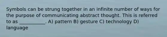 Symbols can be strung together in an infinite number of ways for the purpose of communicating abstract thought. This is referred to as ___________. A) pattern B) gesture C) technology D) language