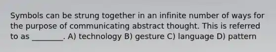 Symbols can be strung together in an infinite number of ways for the purpose of communicating abstract thought. This is referred to as ________. A) technology B) gesture C) language D) pattern