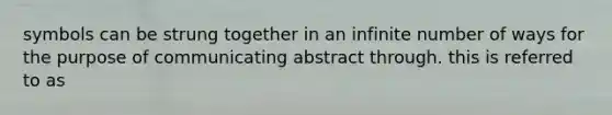 symbols can be strung together in an infinite number of ways for the purpose of communicating abstract through. this is referred to as