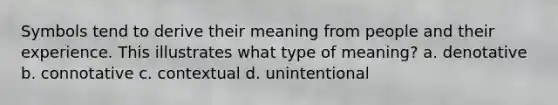 Symbols tend to derive their meaning from people and their experience. This illustrates what type of meaning? a. denotative b. connotative c. contextual d. unintentional