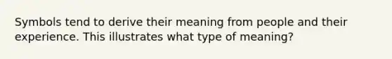 Symbols tend to derive their meaning from people and their experience. This illustrates what type of meaning?