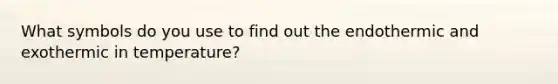 What symbols do you use to find out the endothermic and exothermic in temperature?