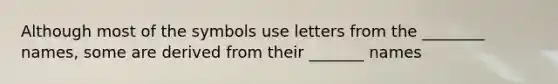 Although most of the symbols use letters from the ________ names, some are derived from their _______ names