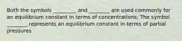 Both the symbols _________ and ________ are used commonly for an equilibrium constant in terms of concentrations; The symbol ________ represents an equilibrium constant in terms of partial pressures