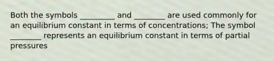 Both the symbols _________ and ________ are used commonly for an equilibrium constant in terms of concentrations; The symbol ________ represents an equilibrium constant in terms of partial pressures