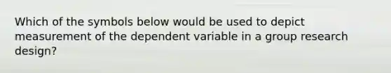 Which of the symbols below would be used to depict measurement of the dependent variable in a group research design?