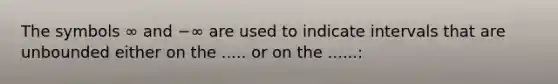 The symbols ∞ and −∞ are used to indicate intervals that are unbounded either on the ..... or on the ......: