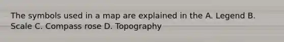 The symbols used in a map are explained in the A. Legend B. Scale C. Compass rose D. Topography