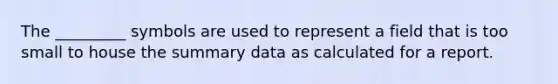 The _________ symbols are used to represent a field that is too small to house the summary data as calculated for a report.