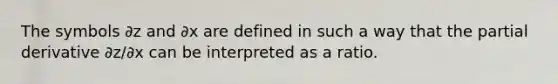 The symbols ∂z and ∂x are defined in such a way that the partial derivative ∂z/∂x can be interpreted as a ratio.