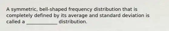 A symmetric, bell-shaped frequency distribution that is completely defined by its average and standard deviation is called a _____________ distribution.