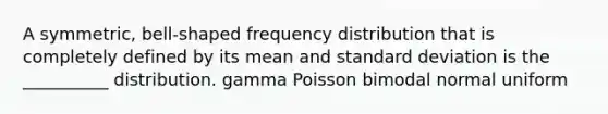 A symmetric, bell-shaped frequency distribution that is completely defined by its mean and standard deviation is the __________ distribution. gamma Poisson bimodal normal uniform