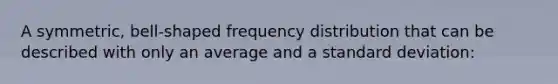 A symmetric, bell-shaped frequency distribution that can be described with only an average and a standard deviation: