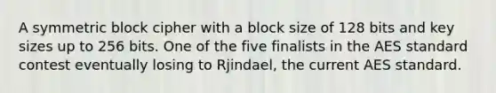 A symmetric block cipher with a block size of 128 bits and key sizes up to 256 bits. One of the five finalists in the AES standard contest eventually losing to Rjindael, the current AES standard.