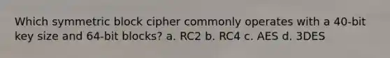 Which symmetric block cipher commonly operates with a 40-bit key size and 64-bit blocks? a. RC2 b. RC4 c. AES d. 3DES