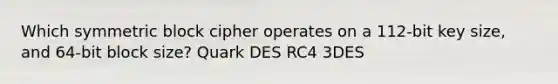 Which symmetric block cipher operates on a 112-bit key size, and 64-bit block size? Quark DES RC4 3DES