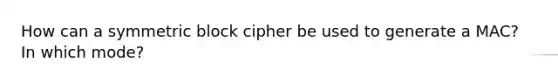 How can a symmetric block cipher be used to generate a MAC? In which mode?