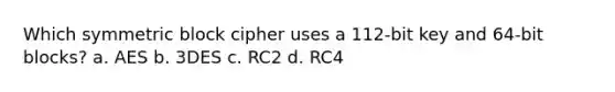 Which symmetric block cipher uses a 112-bit key and 64-bit blocks? a. AES b. 3DES c. RC2 d. RC4