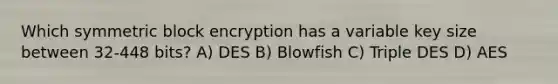 Which symmetric block encryption has a variable key size between 32-448 bits? A) DES B) Blowfish C) Triple DES D) AES