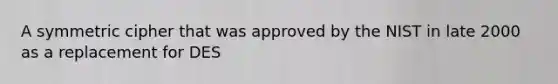 A symmetric cipher that was approved by the NIST in late 2000 as a replacement for DES