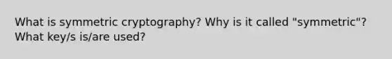 What is symmetric cryptography? Why is it called "symmetric"? What key/s is/are used?