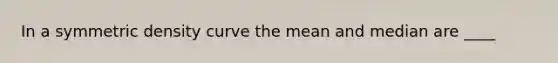 In a symmetric density curve the mean and median are ____