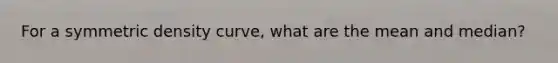 For a symmetric density curve, what are the mean and median?