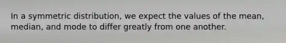 In a symmetric distribution, we expect the values of the mean, median, and mode to differ greatly from one another.
