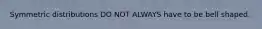 Symmetric distributions DO NOT ALWAYS have to be bell shaped.