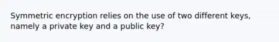 Symmetric encryption relies on the use of two different keys, namely a private key and a public key?