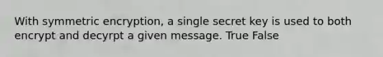 With symmetric encryption, a single secret key is used to both encrypt and decyrpt a given message. True False