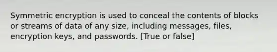 Symmetric encryption is used to conceal the contents of blocks or streams of data of any size, including messages, files, encryption keys, and passwords. [True or false]