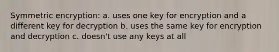 Symmetric encryption: a. uses one key for encryption and a different key for decryption b. uses the same key for encryption and decryption c. doesn't use any keys at all