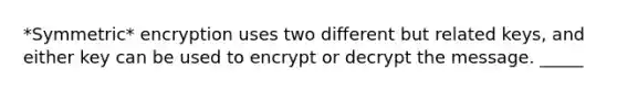 *Symmetric* encryption uses two different but related keys, and either key can be used to encrypt or decrypt the message. _____