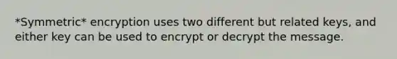 *Symmetric* encryption uses two different but related keys, and either key can be used to encrypt or decrypt the message.