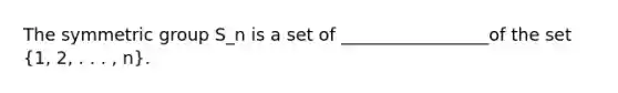 The symmetric group S_n is a set of _________________of the set (1, 2, . . . , n).