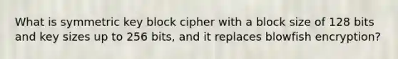 What is symmetric key block cipher with a block size of 128 bits and key sizes up to 256 bits, and it replaces blowfish encryption?