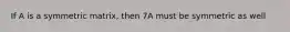 If A is a symmetric matrix, then 7A must be symmetric as well