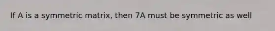 If A is a symmetric matrix, then 7A must be symmetric as well