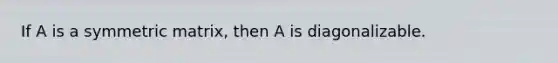 If A is a symmetric matrix, then A is diagonalizable.