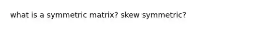 what is a symmetric matrix? skew symmetric?